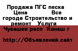 Продажа ПГС песка › Цена ­ 10 000 - Все города Строительство и ремонт » Услуги   . Чувашия респ.,Канаш г.